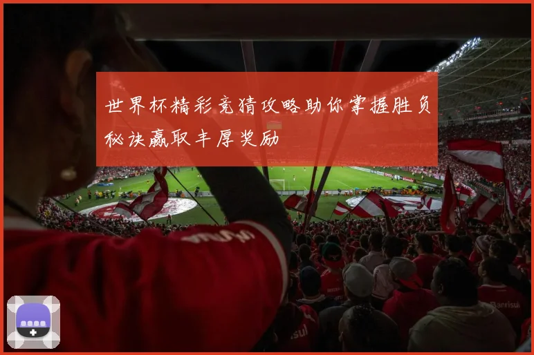 世界杯精彩竞猜攻略助你掌握胜负秘诀赢取丰厚奖励