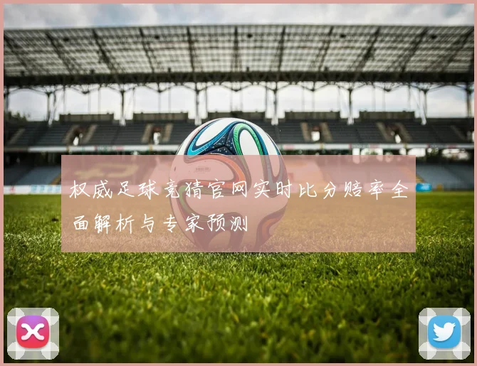 权威足球竞猜官网实时比分赔率全面解析与专家预测