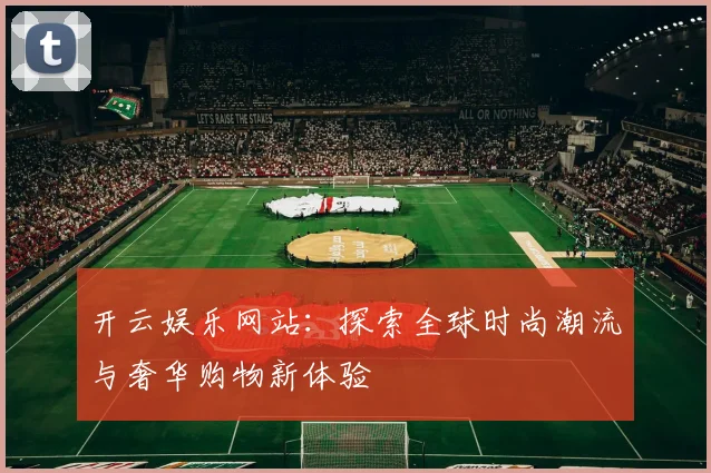 开云娱乐网站：探索全球时尚潮流与奢华购物新体验