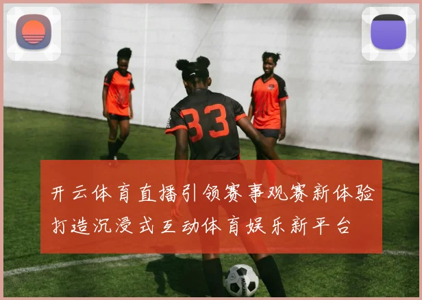 开云体育直播引领赛事观赛新体验打造沉浸式互动体育娱乐新平台