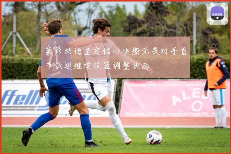 莱昂纳德坚定信心快船无畏对手首节低迷继续投篮调整状态