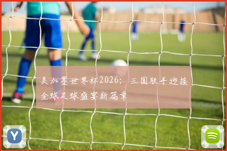 美加墨世界杯2026：三国联手迎接全球足球盛宴新篇章