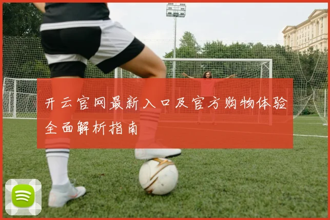 开云官网最新入口及官方购物体验全面解析指南