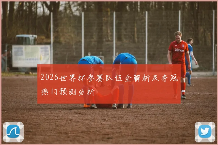 2026世界杯参赛队伍全解析及夺冠热门预测分析