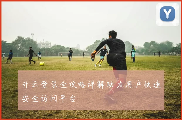 开云登录全攻略详解助力用户快速安全访问平台