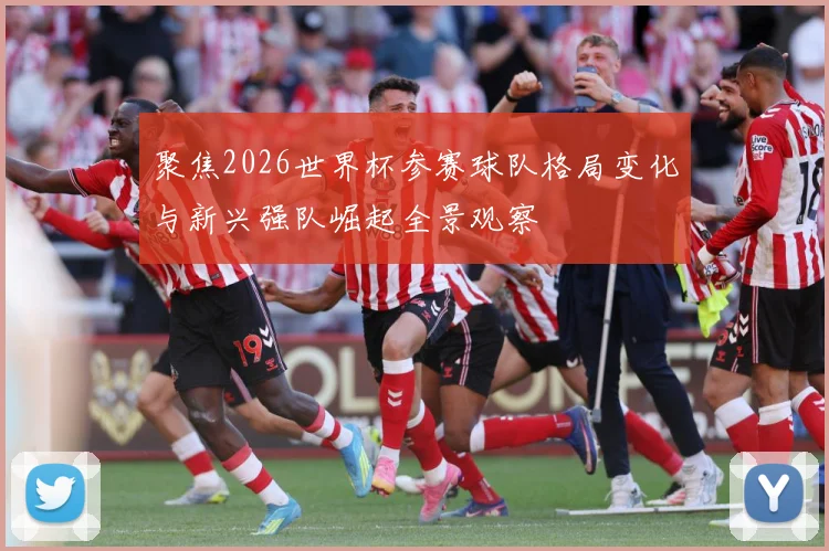 聚焦2026世界杯参赛球队格局变化与新兴强队崛起全景观察
