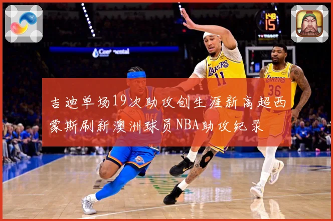 吉迪单场19次助攻创生涯新高超西蒙斯刷新澳洲球员NBA助攻纪录