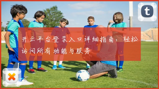 开云平台登录入口详细指南，轻松访问所有功能与服务