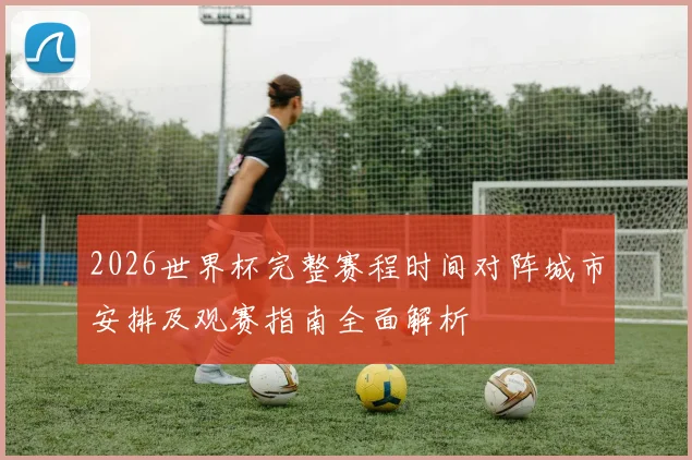 2026世界杯完整赛程时间对阵城市安排及观赛指南全面解析