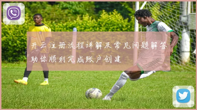 开云注册流程详解及常见问题解答助你顺利完成账户创建
