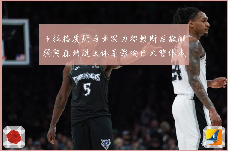 卡拉格质疑马竞实力称赖斯后撤削弱阿森纳进攻体系影响巨大整体表战术观察