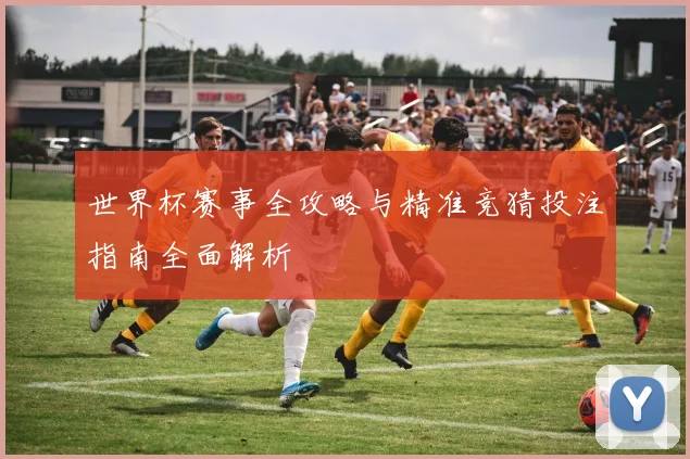 世界杯赛事全攻略与精准竞猜投注指南全面解析