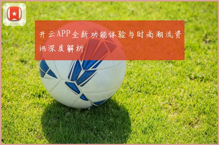 开云APP全新功能体验与时尚潮流资讯深度解析