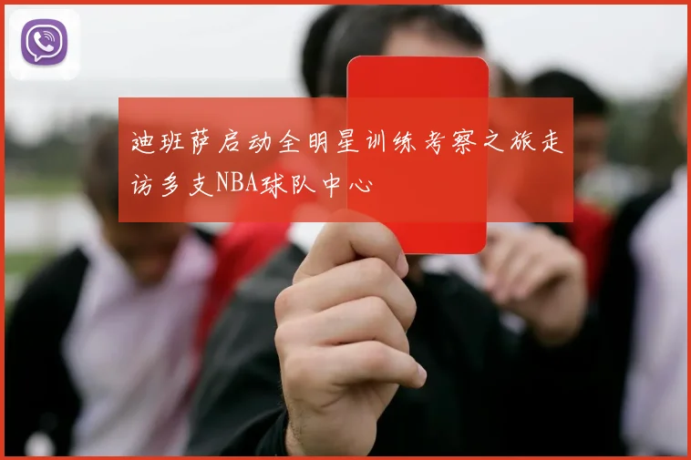 迪班萨启动全明星训练考察之旅走访多支NBA球队中心