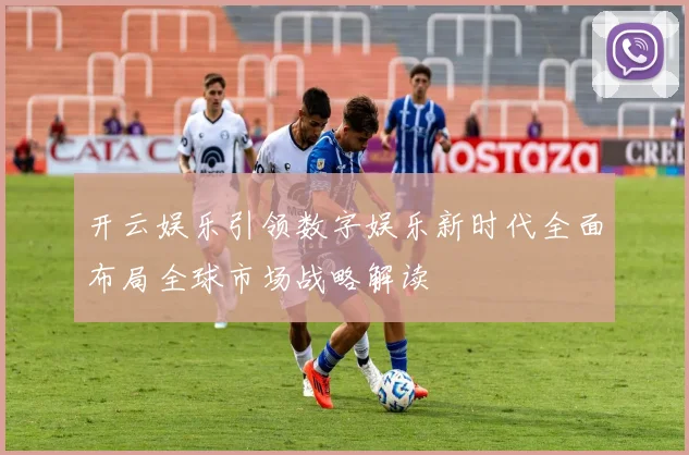 开云娱乐引领数字娱乐新时代全面布局全球市场战略解读