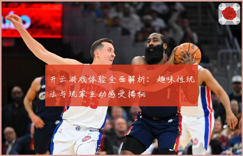 开云游戏体验全面解析：趣味性玩法与玩家互动感受揭秘