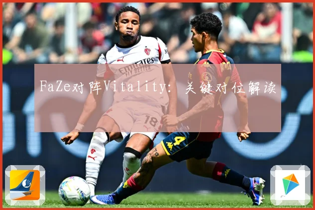 FaZe对阵Vitality：关键对位解读