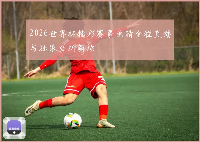 2026世界杯精彩赛事竞猜全程直播与独家分析解读