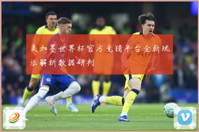 美加墨世界杯官方竞猜平台全新玩法解析数据研判