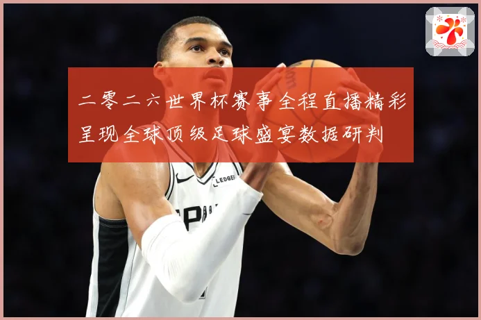 二零二六世界杯赛事全程直播精彩呈现全球顶级足球盛宴数据研判