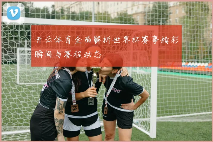 开云体育全面解析世界杯赛事精彩瞬间与赛程动态