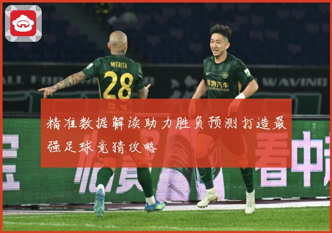 精准数据解读助力胜负预测打造最强足球竞猜攻略