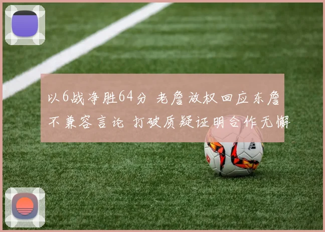 以6战净胜64分 老詹放权回应东詹不兼容言论 打破质疑证明合作无懈可击