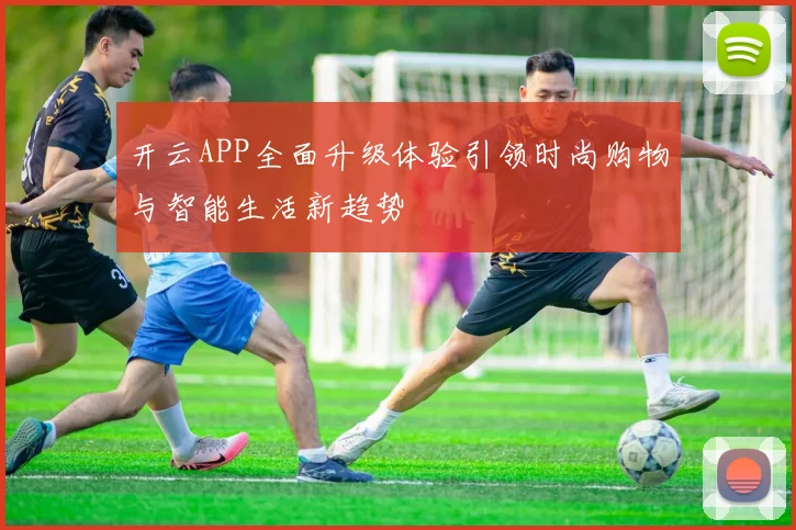 开云APP全面升级体验引领时尚购物与智能生活新趋势