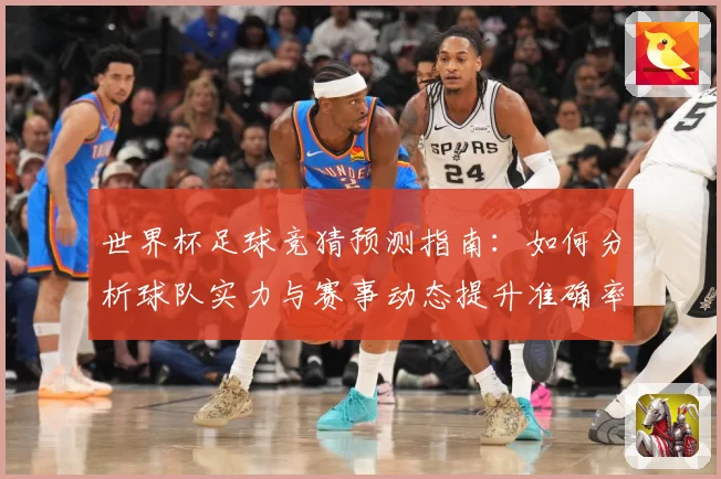 世界杯足球竞猜预测指南：如何分析球队实力与赛事动态提升准确率