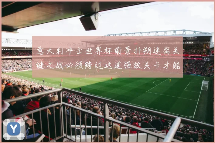 意大利冲击世界杯前景扑朔迷离关键之战必须跨过这道强敌关卡才能突围
