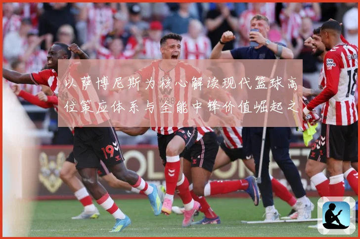以萨博尼斯为核心解读现代篮球高位策应体系与全能中锋价值崛起之路