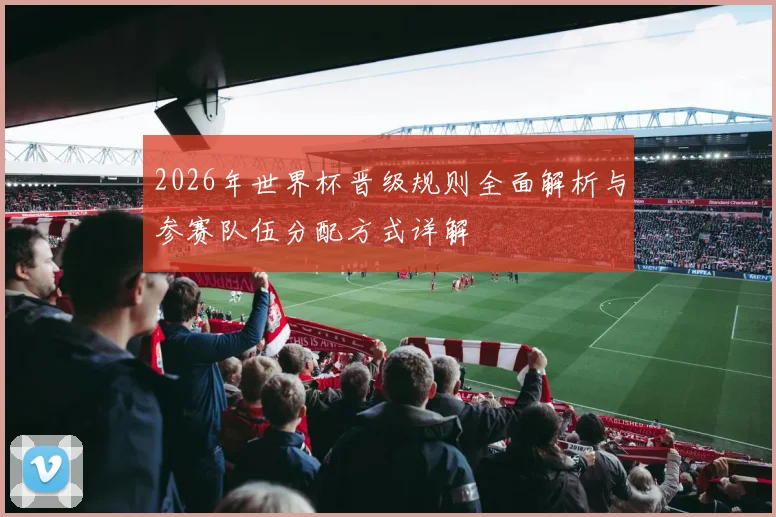 2026年世界杯晋级规则全面解析与参赛队伍分配方式详解