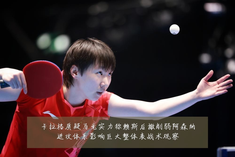 卡拉格质疑马竞实力称赖斯后撤削弱阿森纳进攻体系影响巨大整体表战术观察