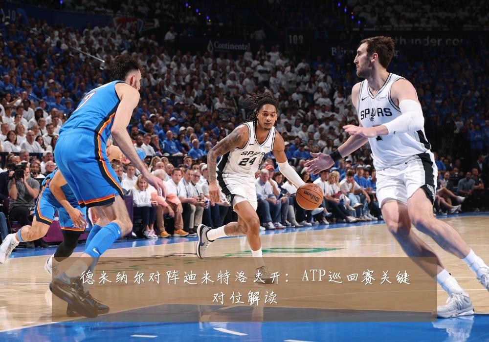 德米纳尔对阵迪米特洛夫开：ATP巡回赛关键对位解读