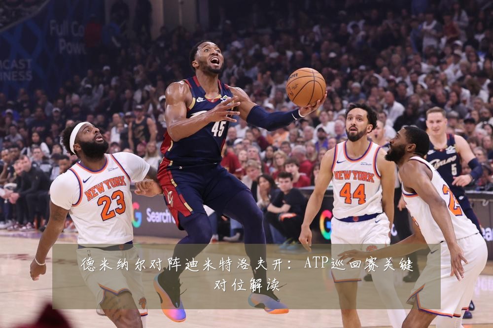 德米纳尔对阵迪米特洛夫开：ATP巡回赛关键对位解读