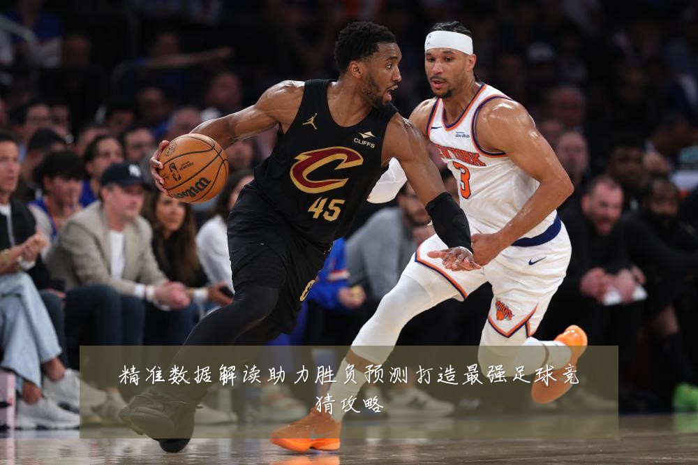 精准数据解读助力胜负预测打造最强足球竞猜攻略
