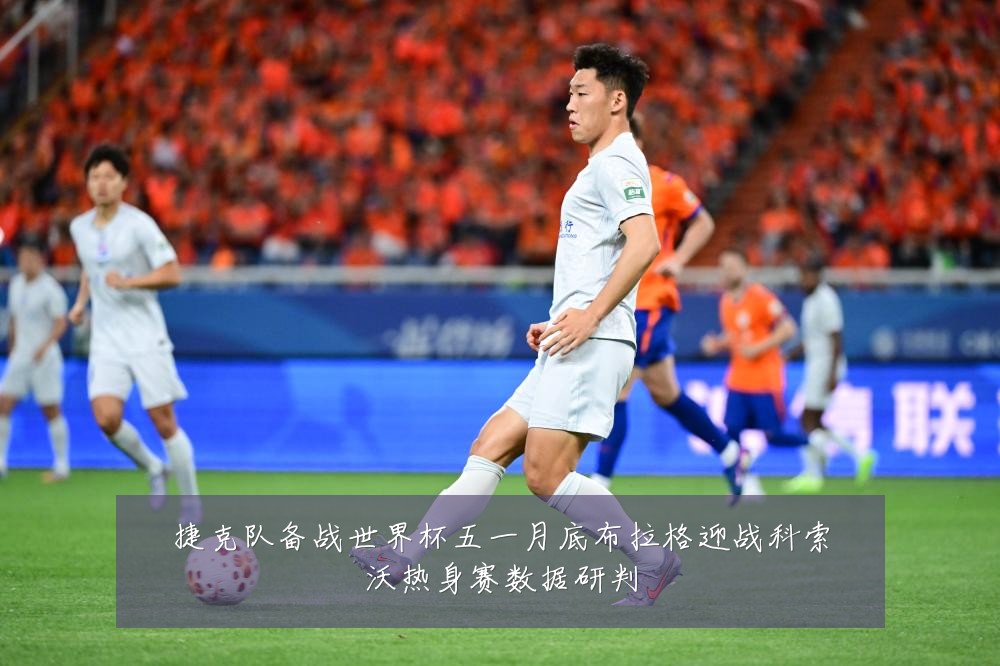 捷克队备战世界杯五一月底布拉格迎战科索沃热身赛数据研判
