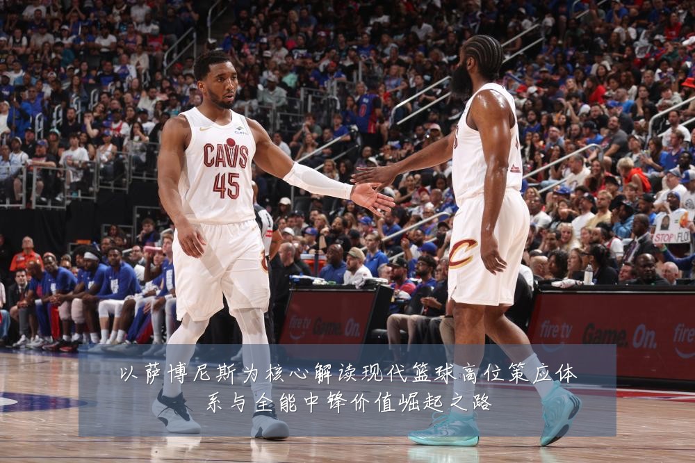 以萨博尼斯为核心解读现代篮球高位策应体系与全能中锋价值崛起之路