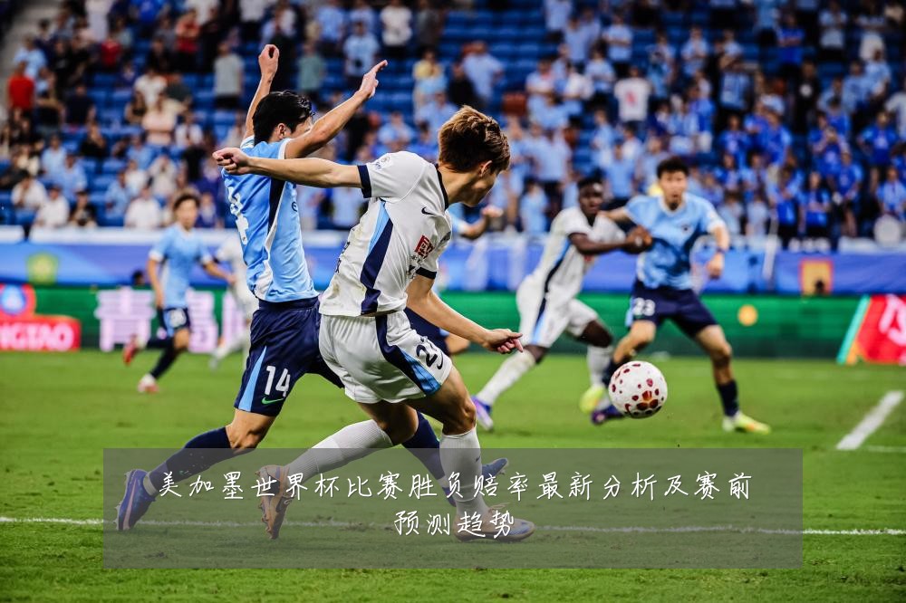 美加墨世界杯比赛胜负赔率最新分析及赛前预测趋势